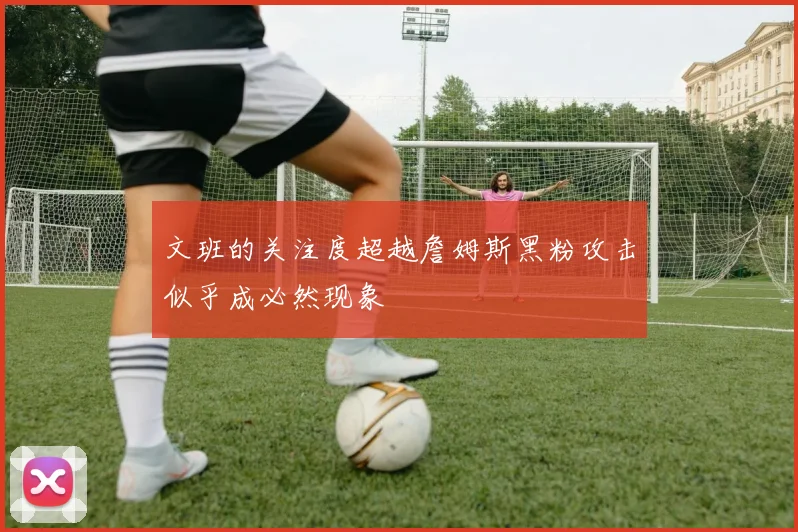 文班的关注度超越詹姆斯黑粉攻击似乎成必然现象