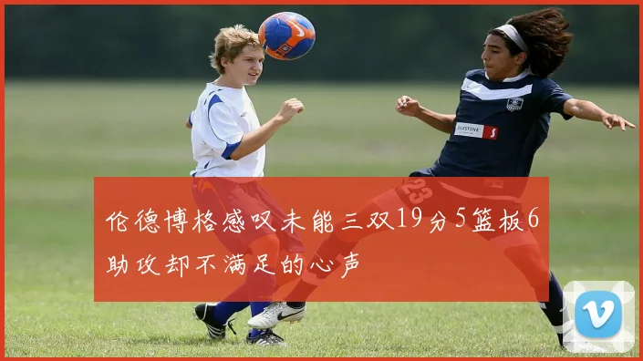 伦德博格感叹未能三双19分5篮板6助攻却不满足的心声