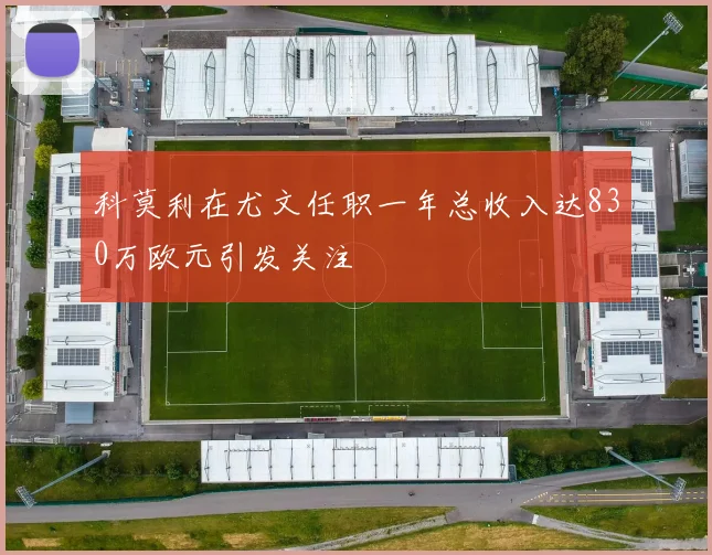 科莫利在尤文任职一年总收入达830万欧元引发关注