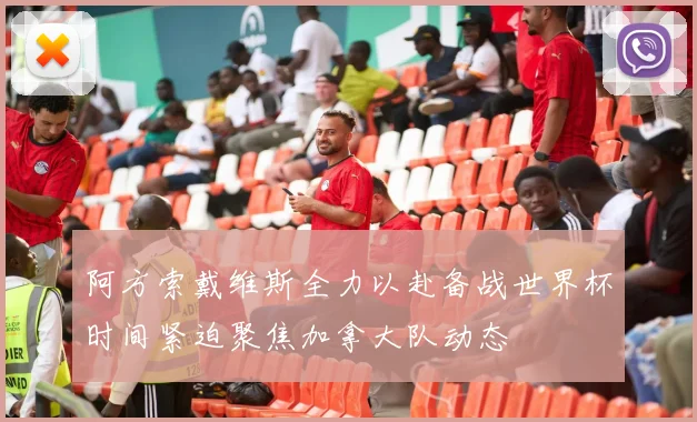 阿方索戴维斯全力以赴备战世界杯时间紧迫聚焦加拿大队动态