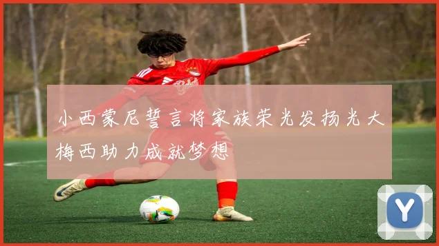 小西蒙尼誓言将家族荣光发扬光大梅西助力成就梦想