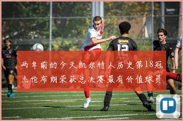 两年前的今天凯尔特人历史第18冠杰伦布朗荣获总决赛最有价值球员