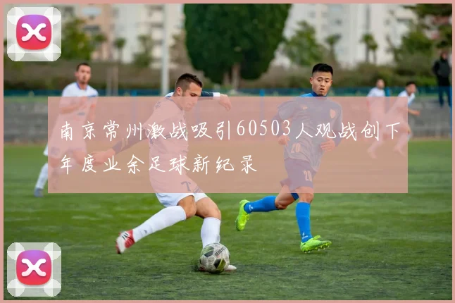 南京常州激战吸引60503人观战创下年度业余足球新纪录