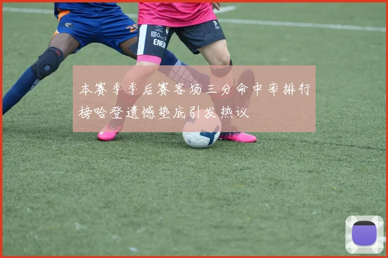 本赛季季后赛客场三分命中率排行榜哈登遗憾垫底引发热议