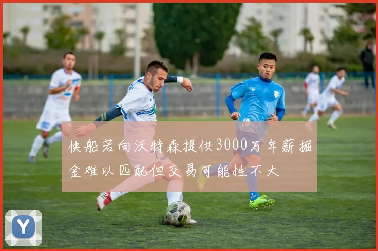 快船若向沃特森提供3000万年薪掘金难以匹配但交易可能性不大