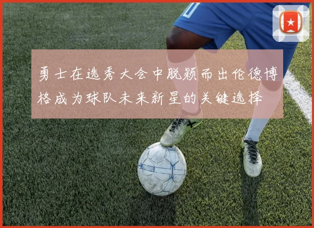 勇士在选秀大会中脱颖而出伦德博格成为球队未来新星的关键选择