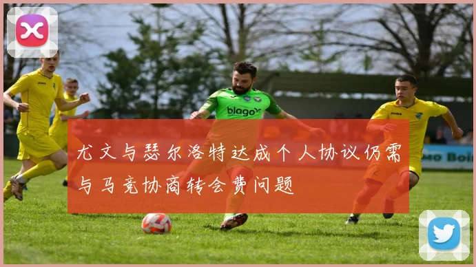 尤文与瑟尔洛特达成个人协议仍需与马竞协商转会费问题