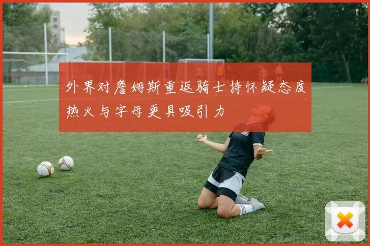 外界对詹姆斯重返骑士持怀疑态度热火与字母更具吸引力