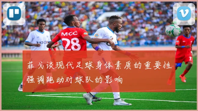 菲戈谈现代足球身体素质的重要性强调跑动对球队的影响