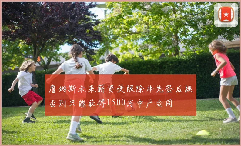 詹姆斯未来薪资受限除非先签后换否则只能获得1500万中产合同
