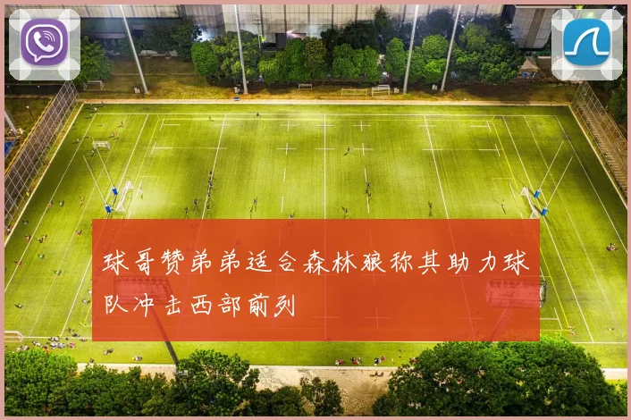 球哥赞弟弟适合森林狼称其助力球队冲击西部前列
