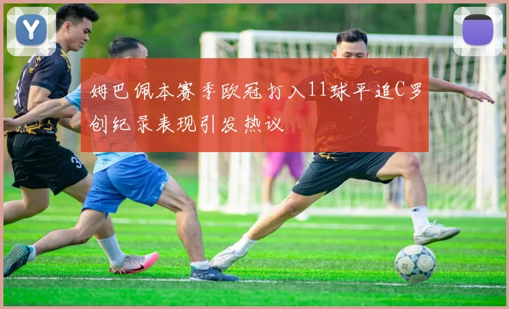 姆巴佩本赛季欧冠打入11球平追C罗创纪录表现引发热议