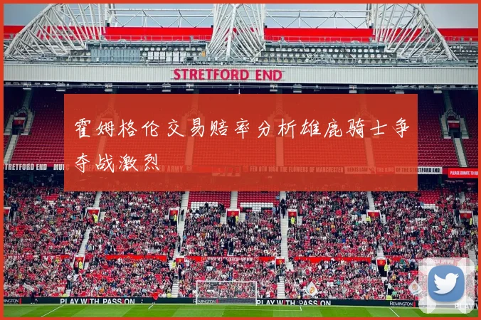 霍姆格伦交易赔率分析雄鹿骑士争夺战激烈