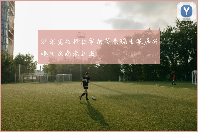沙尔克对科拉希纳茨表现出浓厚兴趣协议尚未达成