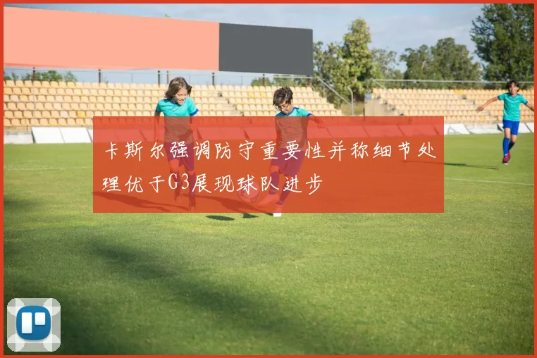 卡斯尔强调防守重要性并称细节处理优于G3展现球队进步