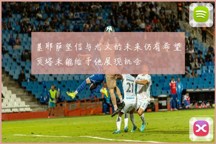 基耶萨坚信与尤文的未来仍有希望莫塔未能给予他展现机会
