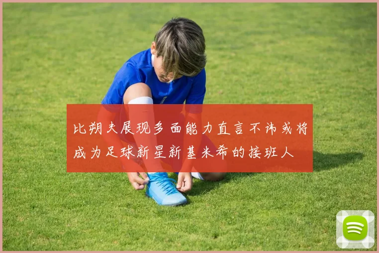 比朔夫展现多面能力直言不讳或将成为足球新星新基米希的接班人