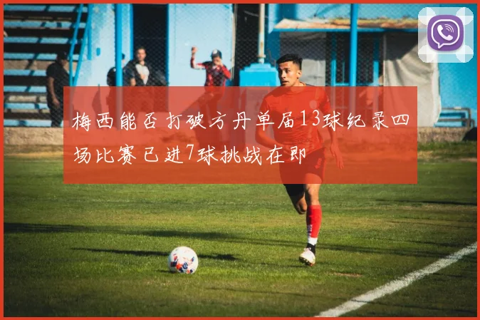 梅西能否打破方丹单届13球纪录四场比赛已进7球挑战在即