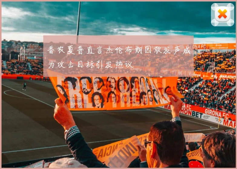 香农夏普直言杰伦布朗因敢发声成为攻击目标引发热议