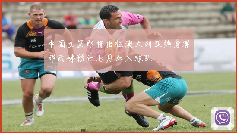 中国女篮即将出征澳大利亚热身赛邓雨婷预计七月加入球队