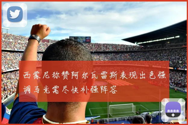 西蒙尼称赞阿尔瓦雷斯表现出色强调马竞需尽快补强阵容
