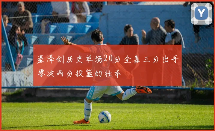豪泽创历史单场20分全靠三分出手零次两分投篮的壮举