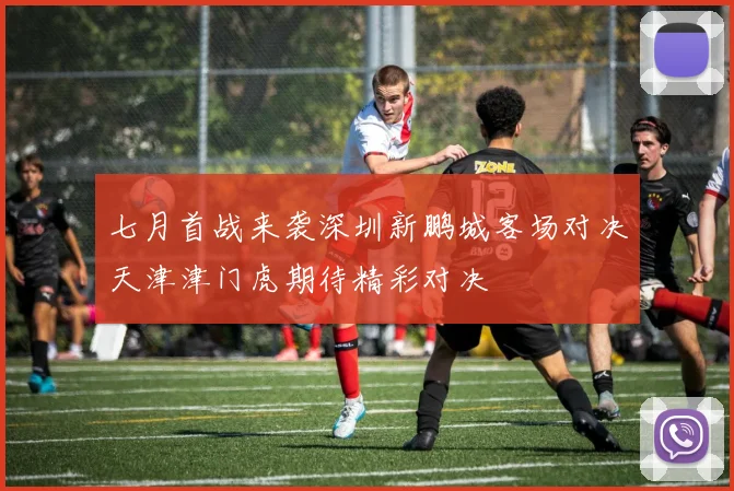 七月首战来袭深圳新鹏城客场对决天津津门虎期待精彩对决